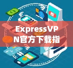ExpressVPN官方下载指南,如何安全快捷安装VPN服务 ExpressVPN官方下载指南,如何安全快捷安装VPN服务