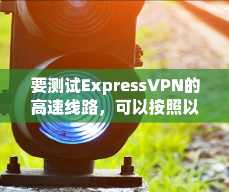 要测试ExpressVPN的高速线路,可以按照以下步骤进行 要测试ExpressVPN的高速线路,可以按照以下步骤进行