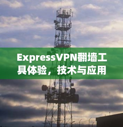 ExpressVPN翻墙工具体验,技术与应用解析 ExpressVPN翻墙工具体验,技术与应用解析