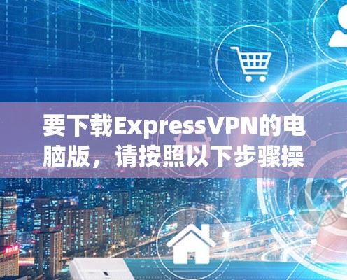要下载ExpressVPN的电脑版,请按照以下步骤操作 要下载ExpressVPN的电脑版,请按照以下步骤操作