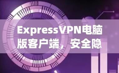 ExpressVPN电脑版客户端,安全隐私防护新方案 ExpressVPN电脑版客户端,安全隐私防护新方案