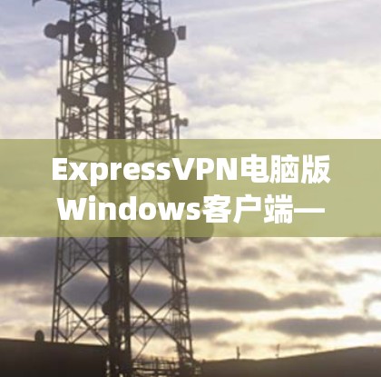 ExpressVPN电脑版Windows客户端—高效隐私保护与快速连接评测 ExpressVPN电脑版Windows客户端—高效隐私保护与快速连接评测
