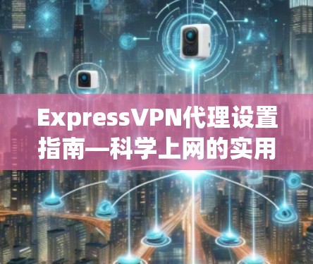 ExpressVPN代理设置指南—科学上网的实用解决方案 ExpressVPN代理设置指南—科学上网的实用解决方案