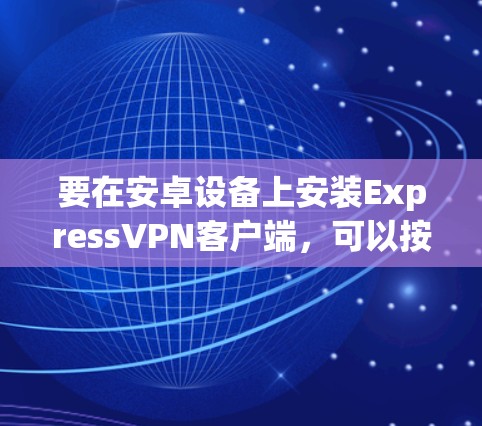要在安卓设备上安装ExpressVPN客户端,可以按照以下步骤操作 要在安卓设备上安装ExpressVPN客户端,可以按照以下步骤操作