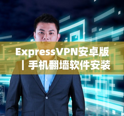 ExpressVPN安卓版|手机翻墙软件安装教程 ExpressVPN安卓版|手机翻墙软件安装教程