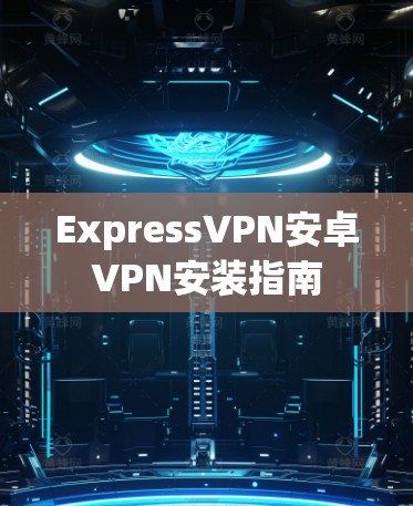 ExpressVPN安卓VPN安装指南 ExpressVPN安卓VPN安装指南