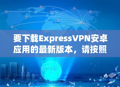 要下载ExpressVPN安卓应用的最新版本,请按照以下步骤操作 要下载ExpressVPN安卓应用的最新版本,请按照以下步骤操作