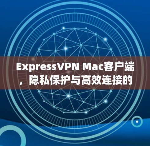 ExpressVPN Mac客户端,隐私保护与高效连接的完美结合 ExpressVPN Mac客户端,隐私保护与高效连接的完美结合