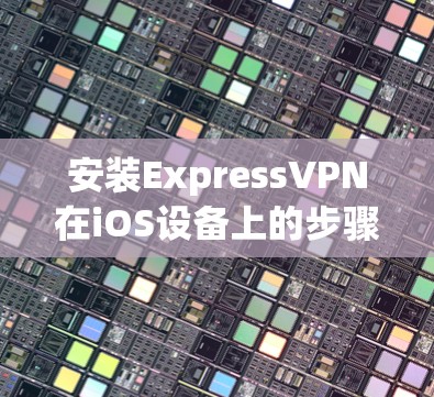 安装ExpressVPN在iOS设备上的步骤如下