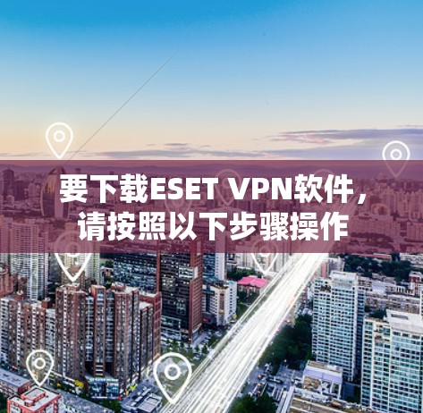 要下载ESET VPN软件,请按照以下步骤操作 要下载ESET VPN软件,请按照以下步骤操作