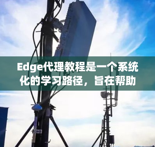Edge代理教程是一个系统化的学习路径,旨在帮助学生全面掌握Edge代理的安装、配置、使用及高级功能。以下是教程的详细结构 Edge代理教程是一个系统化的学习路径,旨在帮助学生全面掌握Edge代理的安装、配置、使用及高级功能。以下是教程的详细结构