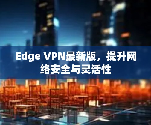 Edge VPN最新版,提升网络安全与灵活性 Edge VPN最新版,提升网络安全与灵活性