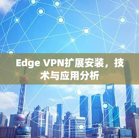 Edge VPN扩展安装,技术与应用分析 Edge VPN扩展安装,技术与应用分析