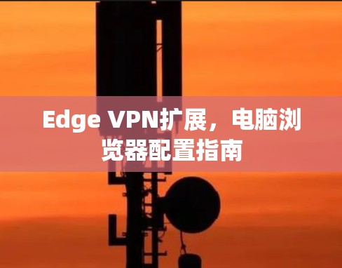 Edge VPN扩展,电脑浏览器配置指南 Edge VPN扩展,电脑浏览器配置指南