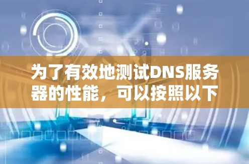 为了有效地测试DNS服务器的性能,可以按照以下步骤选择合适的工具,并根据具体需求进行操作 为了有效地测试DNS服务器的性能,可以按照以下步骤选择合适的工具,并根据具体需求进行操作