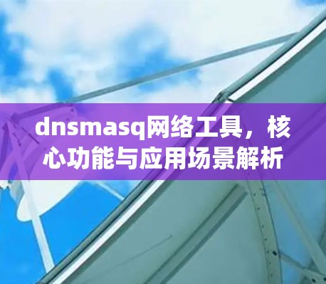 dnsmasq网络工具,核心功能与应用场景解析 dnsmasq网络工具,核心功能与应用场景解析