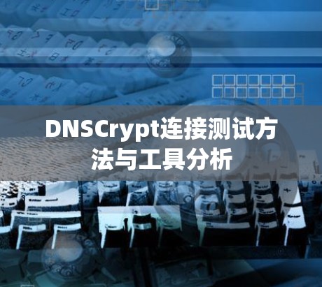 DNSCrypt连接测试方法与工具分析 DNSCrypt连接测试方法与工具分析