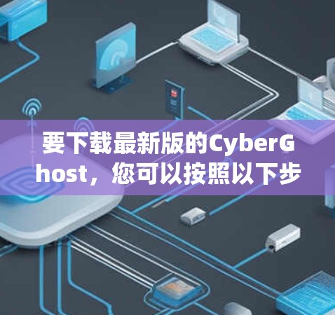 要下载最新版的CyberGhost,您可以按照以下步骤操作 要下载最新版的CyberGhost,您可以按照以下步骤操作