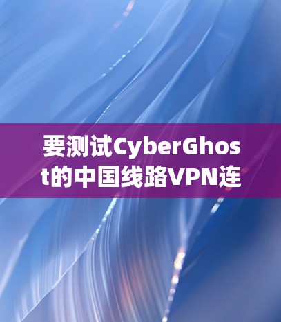 要测试CyberGhost的中国线路VPN连接是否正常,可以按照以下步骤进行 要测试CyberGhost的中国线路VPN连接是否正常,可以按照以下步骤进行