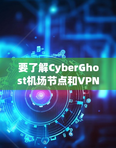 要了解CyberGhost机场节点和VPN高速连接的相关信息,可以按照以下步骤进行 要了解CyberGhost机场节点和VPN高速连接的相关信息,可以按照以下步骤进行