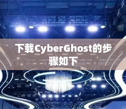 下载CyberGhost的步骤如下 下载CyberGhost的步骤如下