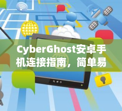 CyberGhost安卓手机连接指南,简单易懂的步骤 CyberGhost安卓手机连接指南,简单易懂的步骤