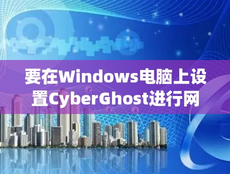 要在Windows电脑上设置CyberGhost进行网络加速,遵循以下步骤 要在Windows电脑上设置CyberGhost进行网络加速,遵循以下步骤