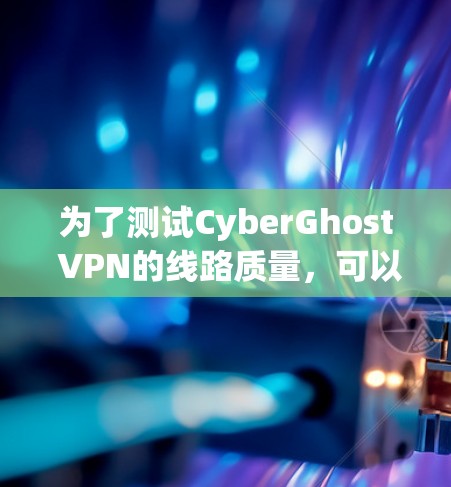 为了测试CyberGhost VPN的线路质量,可以按照以下步骤进行 为了测试CyberGhost VPN的线路质量,可以按照以下步骤进行
