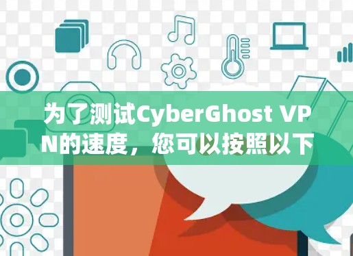为了测试CyberGhost VPN的速度,您可以按照以下步骤进行 为了测试CyberGhost VPN的速度,您可以按照以下步骤进行