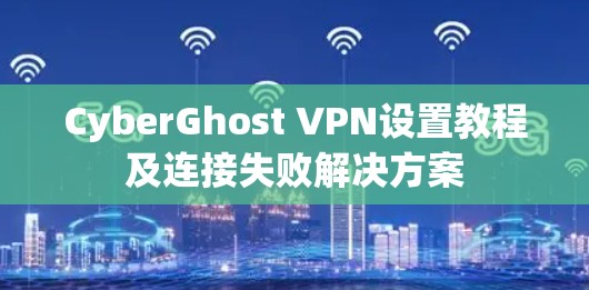 CyberGhost VPN设置教程及连接失败解决方案 CyberGhost VPN设置教程及连接失败解决方案