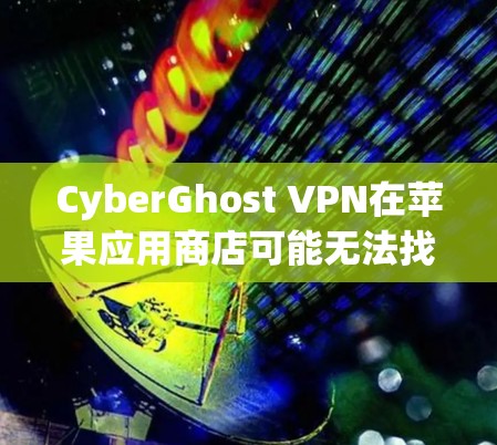 CyberGhost VPN在苹果应用商店可能无法找到,以下是解决方法 CyberGhost VPN在苹果应用商店可能无法找到,以下是解决方法