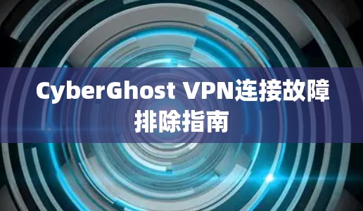 CyberGhost VPN连接故障排除指南 CyberGhost VPN连接故障排除指南