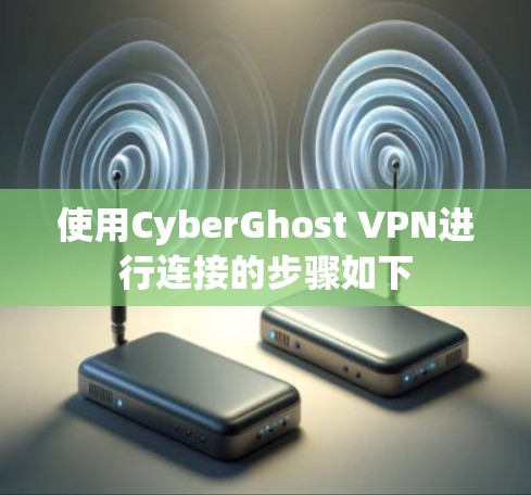 使用CyberGhost VPN进行连接的步骤如下 使用CyberGhost VPN进行连接的步骤如下