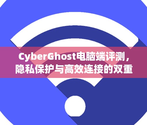 CyberGhost电脑端评测,隐私保护与高效连接的双重保障 CyberGhost电脑端评测,隐私保护与高效连接的双重保障