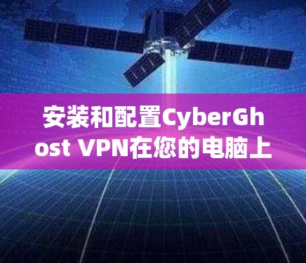 安装和配置CyberGhost VPN在您的电脑上可以按照以下步骤进行 安装和配置CyberGhost VPN在您的电脑上可以按照以下步骤进行