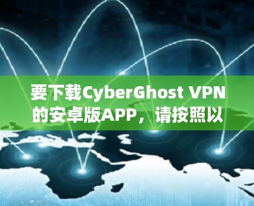 要下载CyberGhost VPN的安卓版APP,请按照以下步骤操作 要下载CyberGhost VPN的安卓版APP,请按照以下步骤操作
