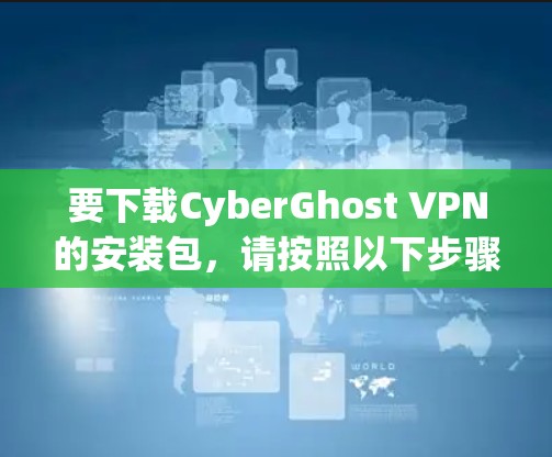 要下载CyberGhost VPN的安装包,请按照以下步骤操作 要下载CyberGhost VPN的安装包,请按照以下步骤操作