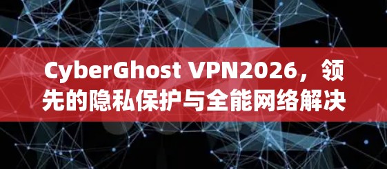 CyberGhost VPN2026,领先的隐私保护与全能网络解决方案 CyberGhost VPN2026,领先的隐私保护与全能网络解决方案