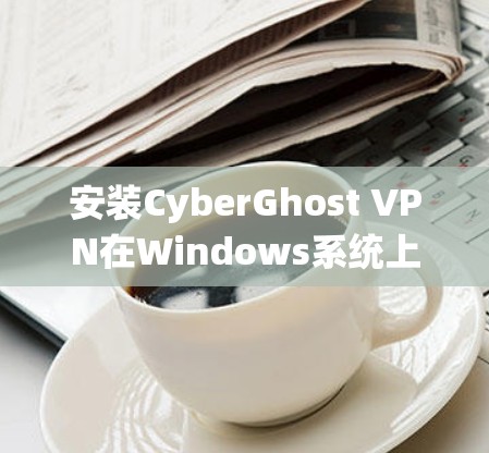 安装CyberGhost VPN在Windows系统上是一个相对简单的过程,但为了确保顺利完成,我会详细分步骤说明。以下是安装CyberGhost VPN的具体步骤 安装CyberGhost VPN在Windows系统上是一个相对简单的过程,但为了确保顺利完成,我会详细分步骤说明。以下是安装CyberGhost VPN的具体步骤