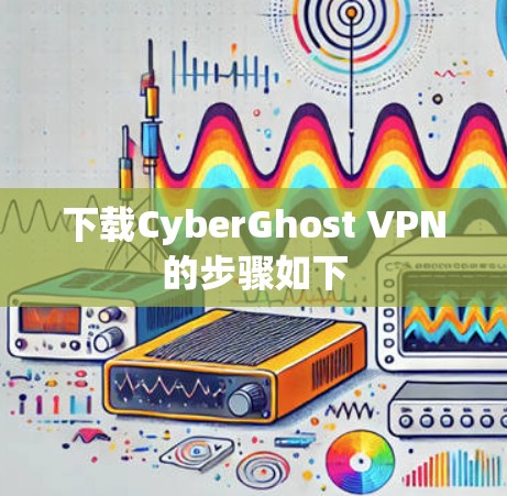 下载CyberGhost VPN的步骤如下 下载CyberGhost VPN的步骤如下