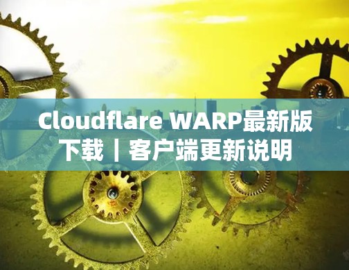 Cloudflare WARP最新版下载|客户端更新说明 Cloudflare WARP最新版下载|客户端更新说明