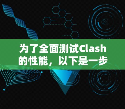 为了全面测试Clash的性能,以下是一步步的指南 为了全面测试Clash的性能,以下是一步步的指南