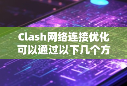 Clash网络连接优化可以通过以下几个方面实现,以提升网络的速度和稳定性 Clash网络连接优化可以通过以下几个方面实现,以提升网络的速度和稳定性