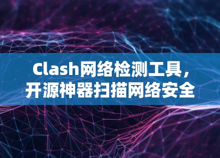 Clash网络检测工具,开源神器扫描网络安全隐患 Clash网络检测工具,开源神器扫描网络安全隐患