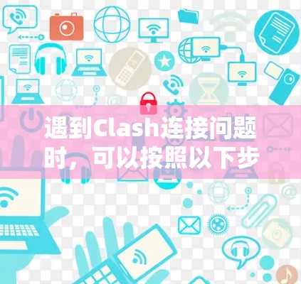 遇到Clash连接问题时，可以按照以下步骤逐步排查和解决