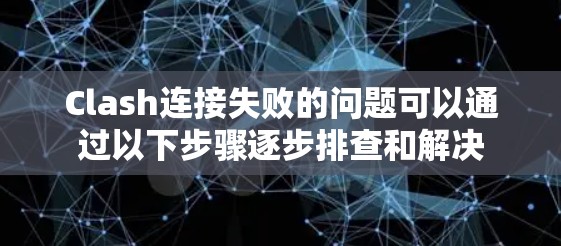 Clash连接失败的问题可以通过以下步骤逐步排查和解决 Clash连接失败的问题可以通过以下步骤逐步排查和解决