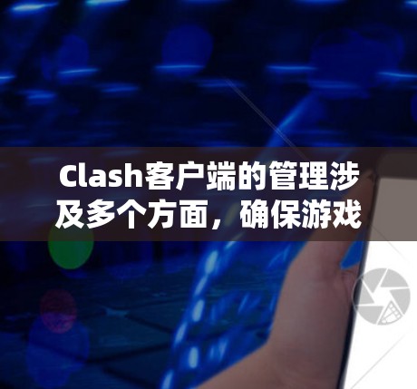 Clash客户端的管理涉及多个方面,确保游戏顺利运行并优化用户体验。以下是详细的管理步骤和注意事项 Clash客户端的管理涉及多个方面,确保游戏顺利运行并优化用户体验。以下是详细的管理步骤和注意事项