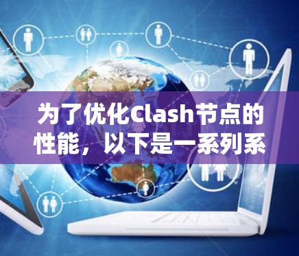 为了优化Clash节点的性能,以下是一系列系统化的优化方案,涵盖了从节点本身的性能提升到网络层和分布式系统优化的多个方面 为了优化Clash节点的性能,以下是一系列系统化的优化方案,涵盖了从节点本身的性能提升到网络层和分布式系统优化的多个方面