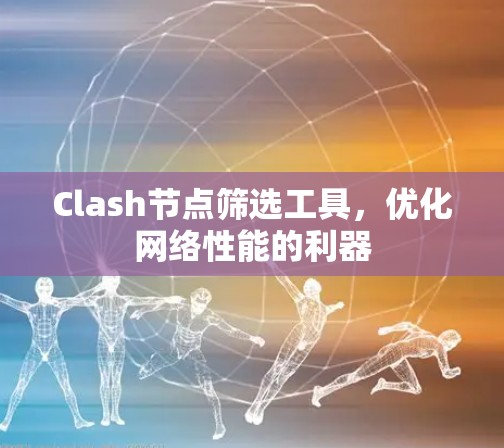 Clash节点筛选工具,优化网络性能的利器 Clash节点筛选工具,优化网络性能的利器