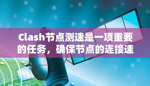 Clash节点测速是一项重要的任务,确保节点的连接速度和稳定性。以下是详细的测速方法 Clash节点测速是一项重要的任务,确保节点的连接速度和稳定性。以下是详细的测速方法